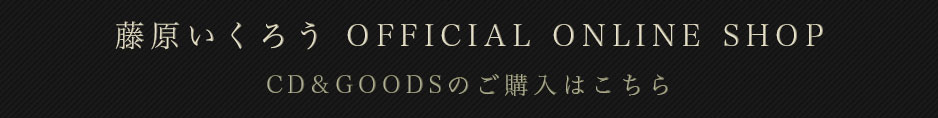 藤原いくろう OFFICIAL ONLINE SHOP CD&GOODSのご購入はこちら